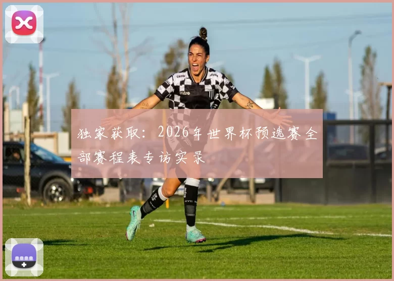 独家获取：2026年世界杯预选赛全部赛程表专访实录