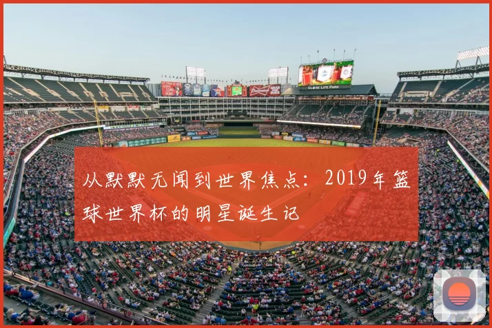 从默默无闻到世界焦点：2019年篮球世界杯的明星诞生记