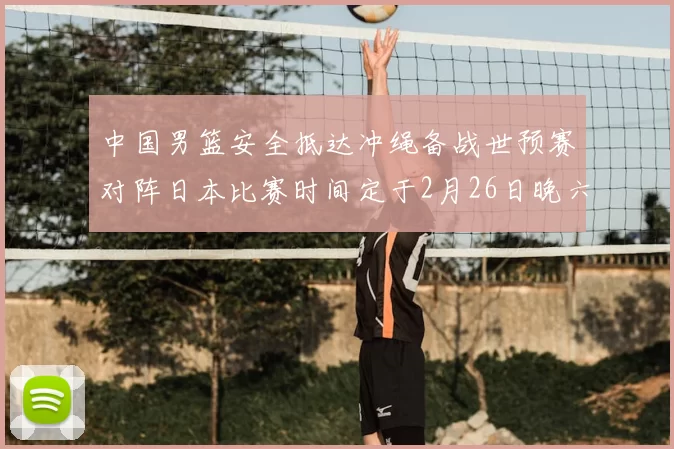 中国男篮安全抵达冲绳备战世预赛对阵日本比赛时间定于2月26日晚六点五分