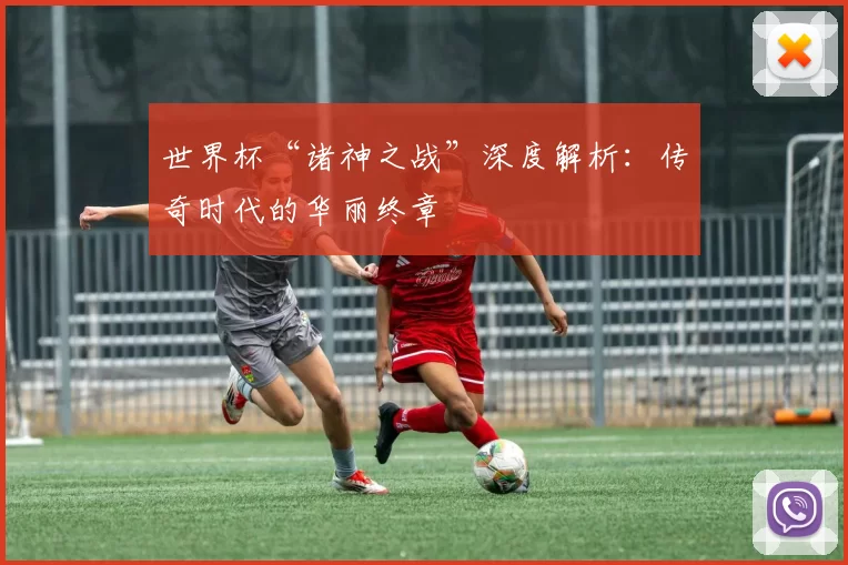 世界杯“诸神之战”深度解析：传奇时代的华丽终章