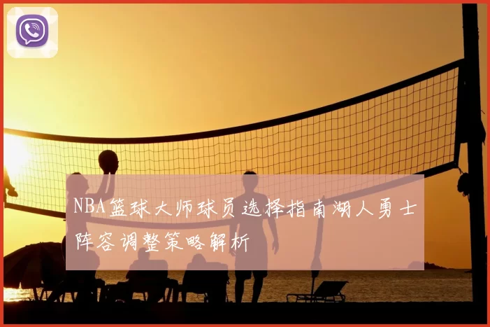 NBA篮球大师球员选择指南湖人勇士阵容调整策略解析
