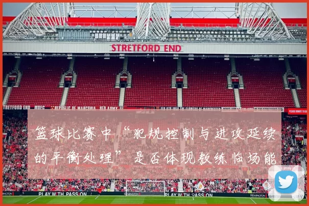 篮球比赛中“犯规控制与进攻延续的平衡处理”是否体现教练临场能力