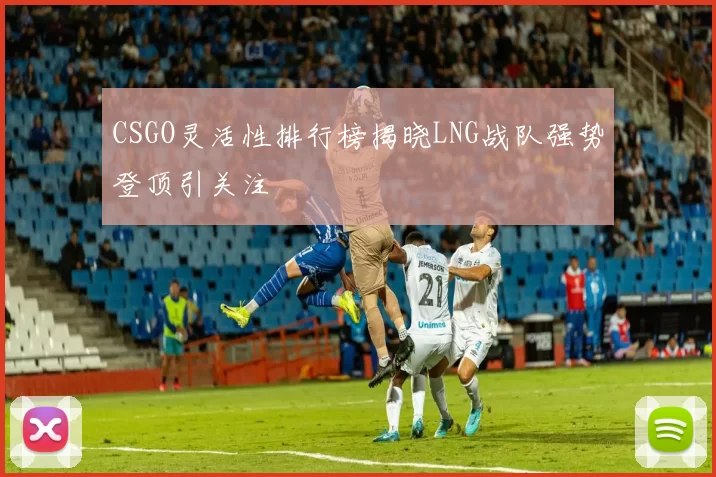 CSGO灵活性排行榜揭晓LNG战队强势登顶引关注
