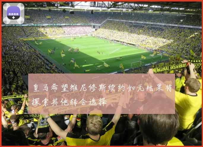 皇马希望维尼修斯续约如无结果将探索其他转会选择