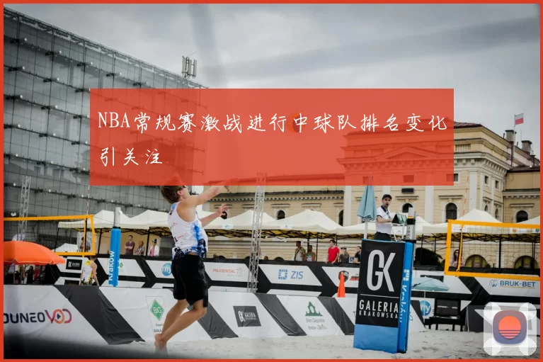NBA常规赛激战进行中球队排名变化引关注