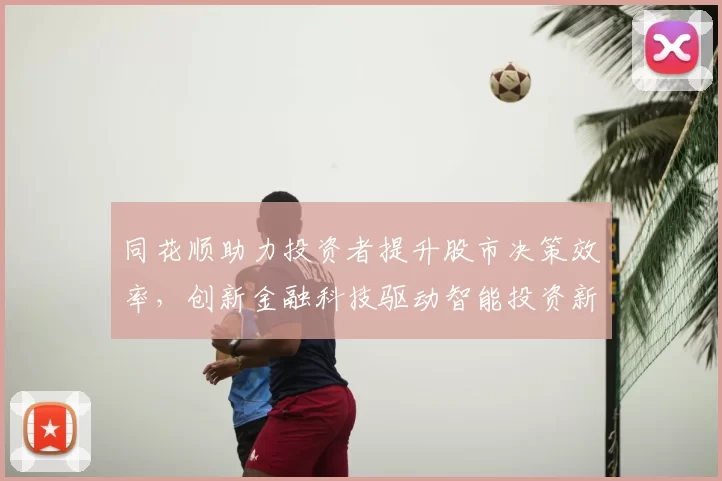 同花顺助力投资者提升股市决策效率，创新金融科技驱动智能投资新格局