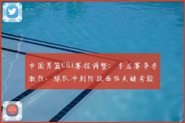 中国男篮CBA赛程调整：季后赛争夺激烈，球队冲刺阶段面临关键考验