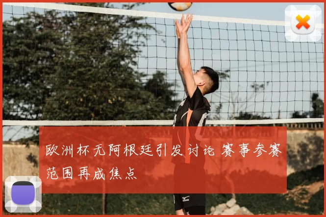 欧洲杯无阿根廷引发讨论 赛事参赛范围再成焦点