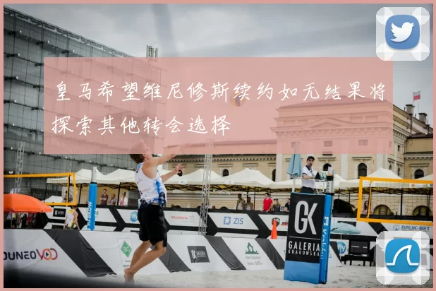 皇马希望维尼修斯续约如无结果将探索其他转会选择