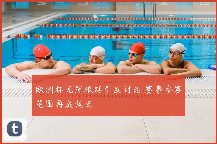 欧洲杯无阿根廷引发讨论 赛事参赛范围再成焦点