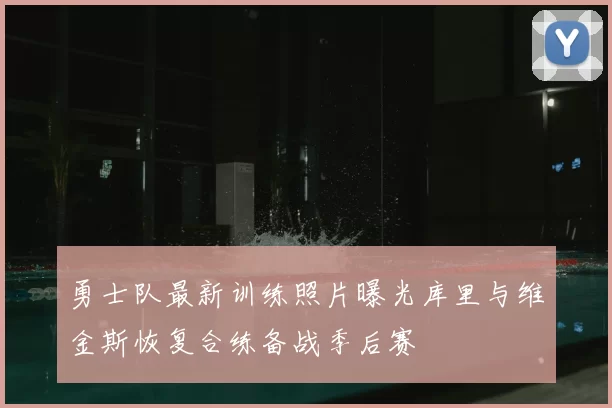 勇士队最新训练照片曝光库里与维金斯恢复合练备战季后赛