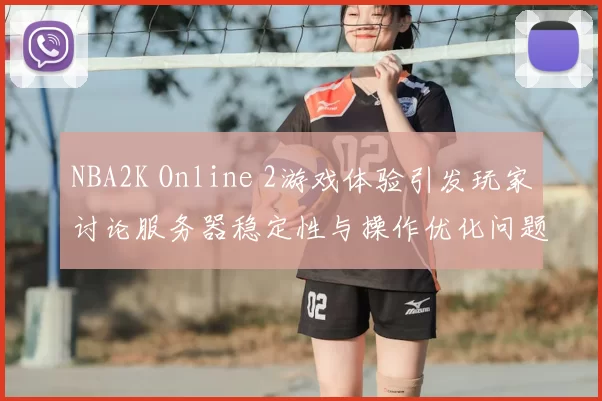 NBA2K Online 2游戏体验引发玩家讨论服务器稳定性与操作优化问题