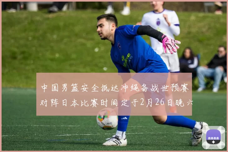 中国男篮安全抵达冲绳备战世预赛对阵日本比赛时间定于2月26日晚六点五分