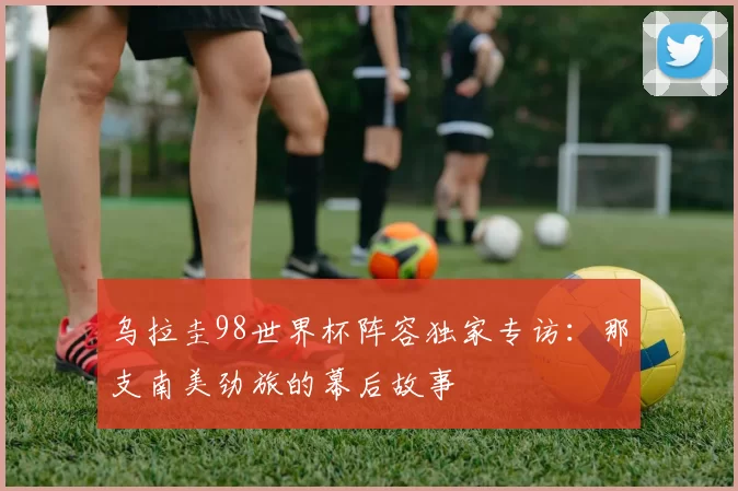 乌拉圭98世界杯阵容独家专访：那支南美劲旅的幕后故事