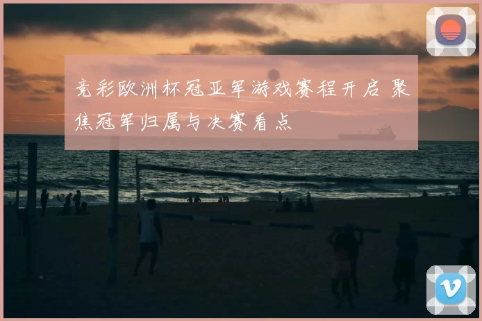 竞彩欧洲杯冠亚军游戏赛程开启 聚焦冠军归属与决赛看点
