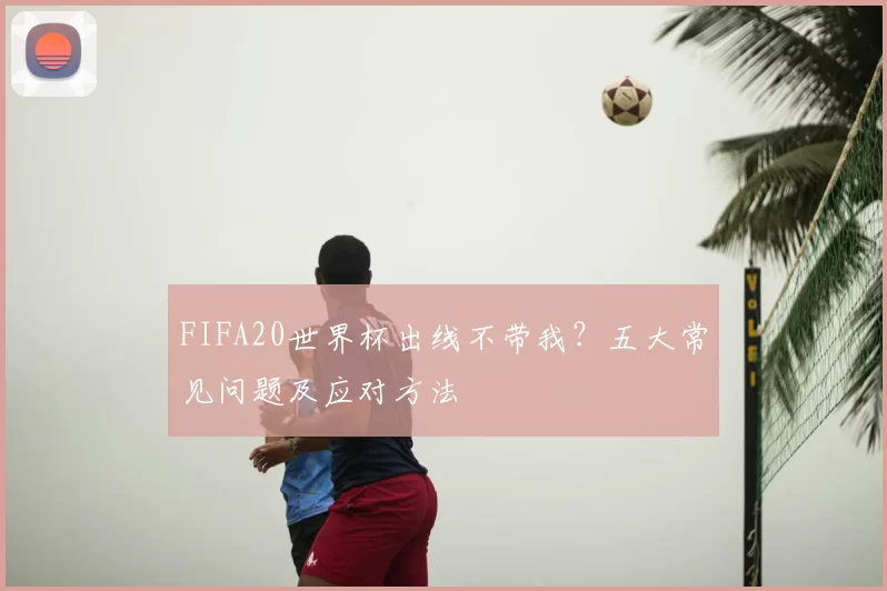 FIFA20世界杯出线不带我?五大常见问题及应对方法