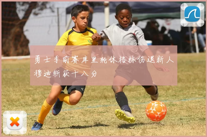 勇士季前赛库里轮休格林伤退新人穆迪斩获十八分