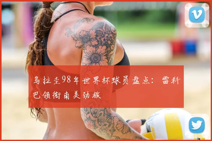 乌拉圭98年世界杯球员盘点：雷科巴领衔南美劲旅