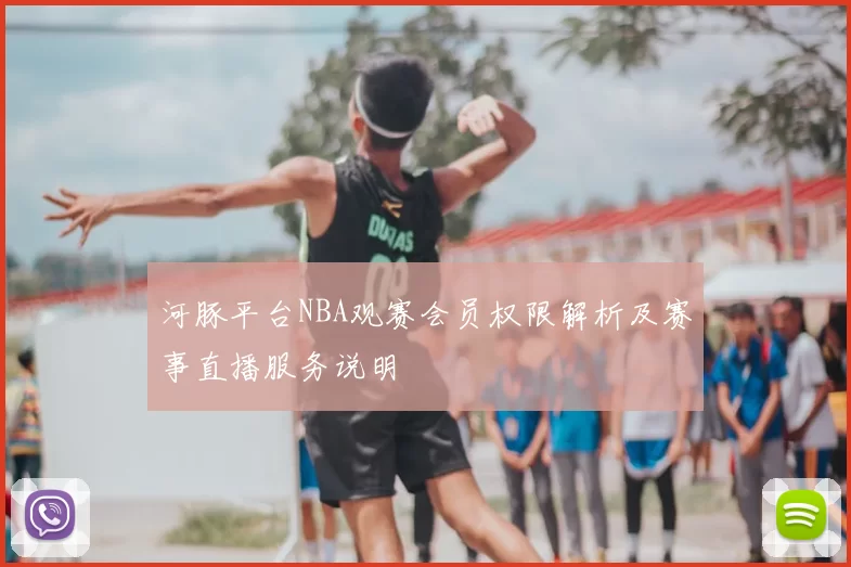 河豚平台NBA观赛会员权限解析及赛事直播服务说明