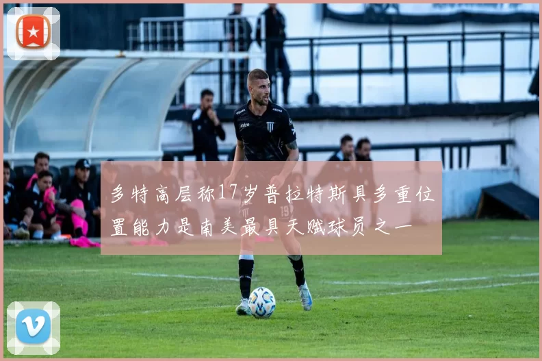 多特高层称17岁普拉特斯具多重位置能力是南美最具天赋球员之一
