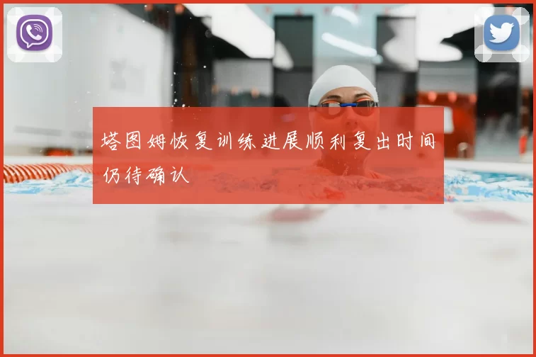 塔图姆恢复训练进展顺利复出时间仍待确认