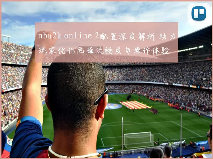nba2k online 2配置深度解析 助力玩家优化画面流畅度与操作体验