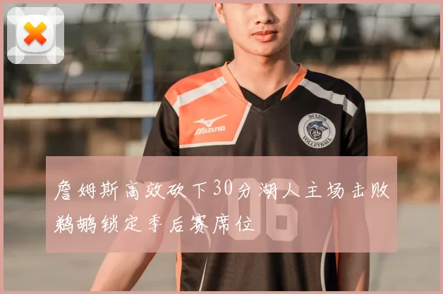 詹姆斯高效砍下30分湖人主场击败鹈鹕锁定季后赛席位
