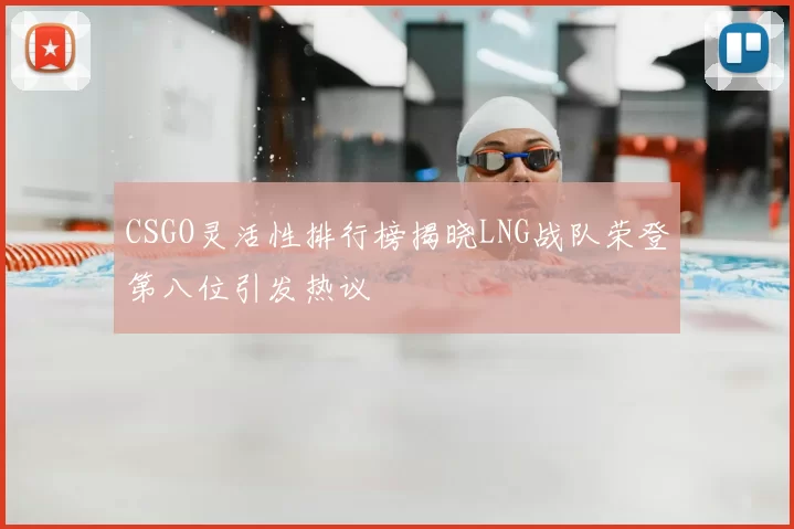 CSGO灵活性排行榜揭晓LNG战队荣登第八位引发热议