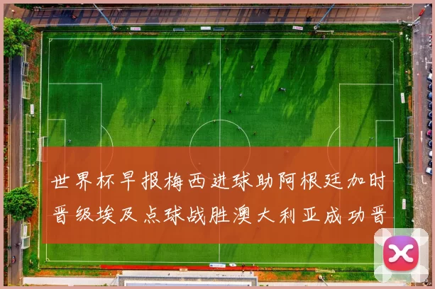 世界杯早报梅西进球助阿根廷加时晋级埃及点球战胜澳大利亚成功晋级