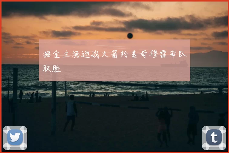 掘金主场迎战火箭约基奇穆雷率队取胜