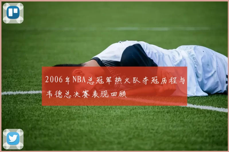 2006年NBA总冠军热火队夺冠历程与韦德总决赛表现回顾
