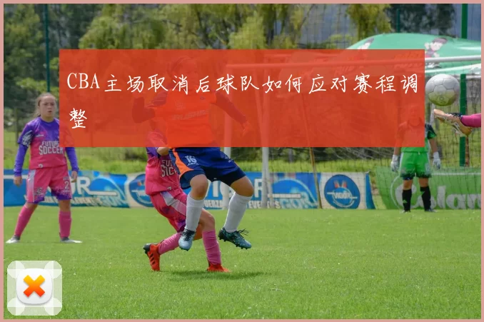 CBA主场取消后球队如何应对赛程调整