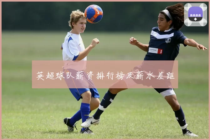 英超球队薪资排行榜及薪水差距