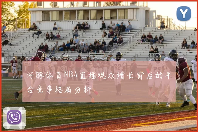 河豚体育NBA直播观众增长背后的平台竞争格局分析