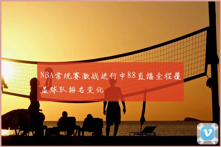 NBA常规赛激战进行中88直播全程覆盖球队排名变化