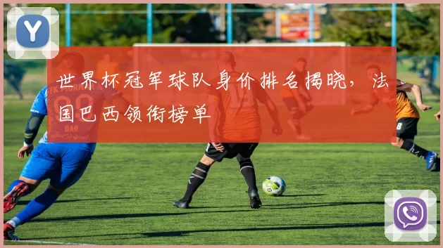 世界杯冠军球队身价排名揭晓，法国巴西领衔榜单
