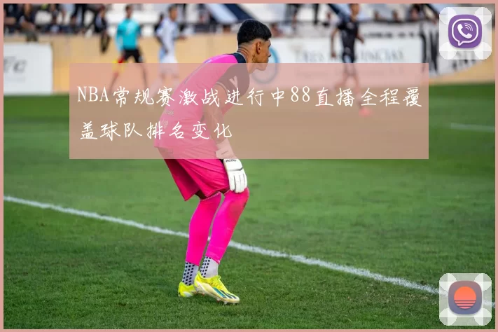 NBA常规赛激战进行中88直播全程覆盖球队排名变化