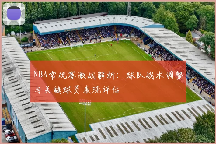 NBA常规赛激战解析：球队战术调整与关键球员表现评估